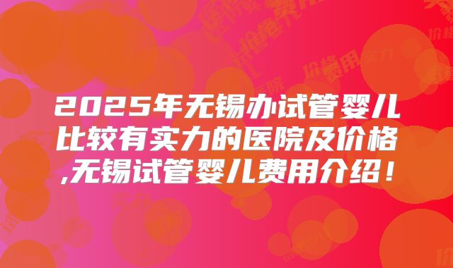 2025年无锡办试管婴儿比较有实力的医院及价格,无锡试管婴儿费用介绍!