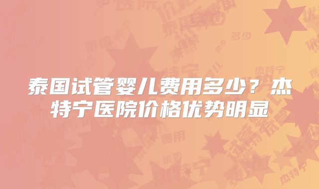 泰国试管婴儿费用多少？杰特宁医院价格优势明显