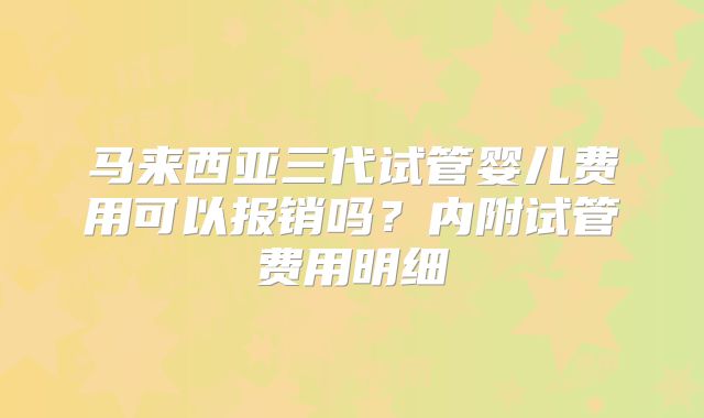 马来西亚三代试管婴儿费用可以报销吗？内附试管费用明细