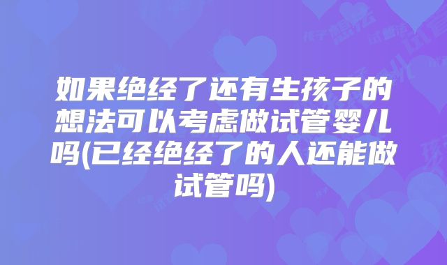 如果绝经了还有生孩子的想法可以考虑做试管婴儿吗(已经绝经了的人还能做试管吗)