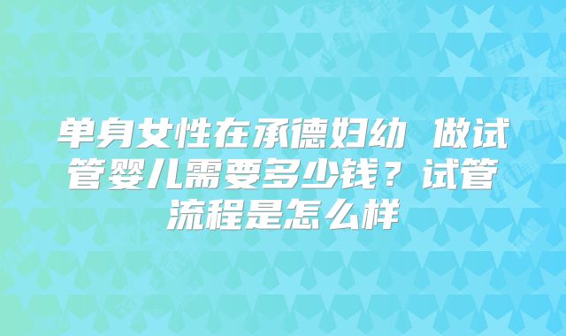 单身女性在承德妇幼 做试管婴儿需要多少钱?试管流程是怎么样