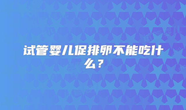 试管婴儿促排卵不能吃什么？