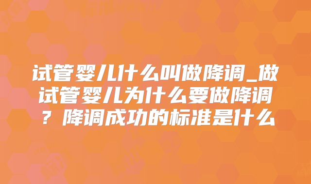试管婴儿什么叫做降调_做试管婴儿为什么要做降调？降调成功的标准是什么