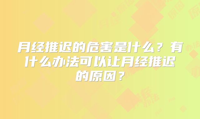 月经推迟的危害是什么？有什么办法可以让月经推迟的原因？