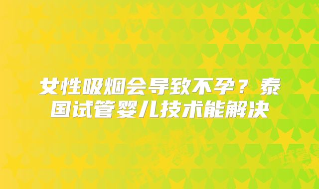 女性吸烟会导致不孕？泰国试管婴儿技术能解决