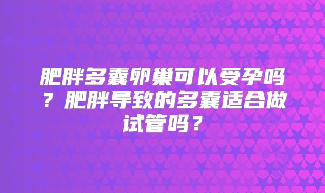 肥胖多囊卵巢可以受孕吗？肥胖导致的多囊适合做试管吗？