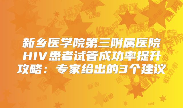 新乡医学院第三附属医院HIV患者试管成功率提升攻略：专家给出的3个建议