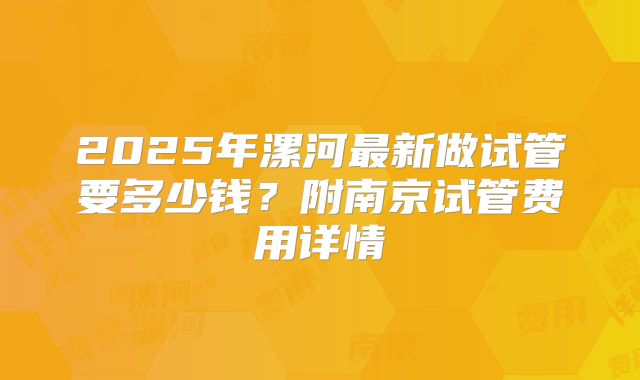 2025年漯河最新做试管要多少钱?附南京试管费用详情