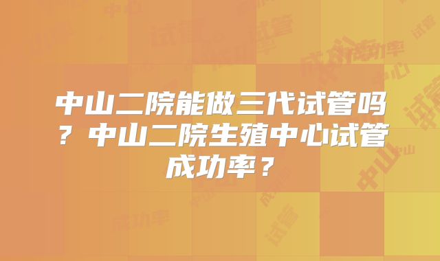 中山二院能做三代试管吗?中山二院生殖中心试管成功率?