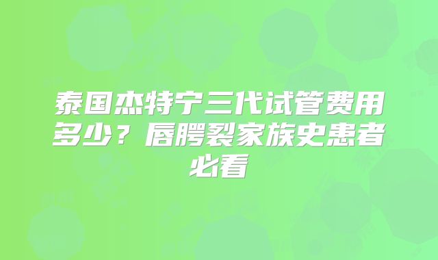 泰国杰特宁三代试管费用多少？唇腭裂家族史患者必看