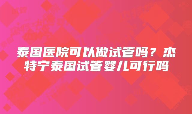 泰国医院可以做试管吗？杰特宁泰国试管婴儿可行吗
