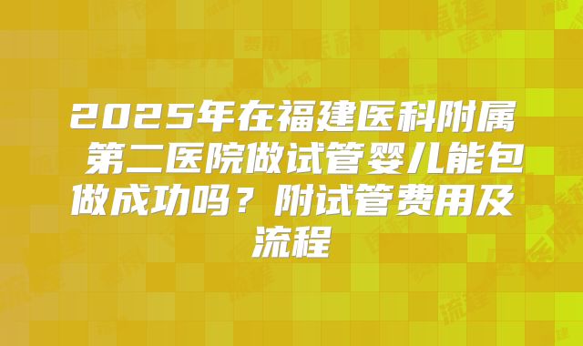 2025年在福建医科附属 第二医院做试管婴儿能包做成功吗？附试管费用及流程
