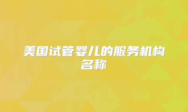 美国试管婴儿的服务机构名称