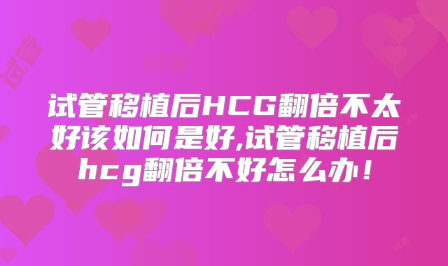 试管移植后HCG翻倍不太好该如何是好,试管移植后hcg翻倍不好怎么办！