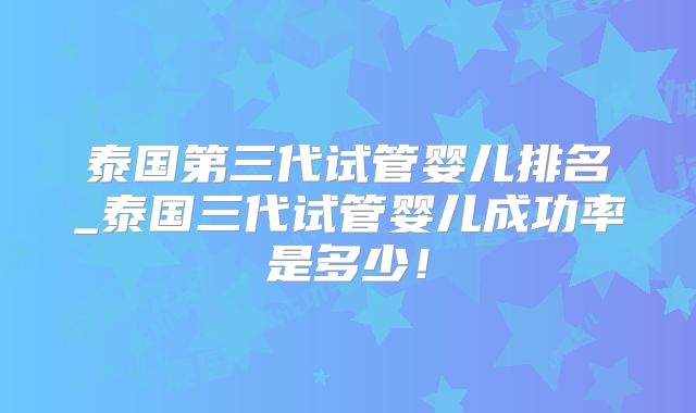 泰国第三代试管婴儿排名_泰国三代试管婴儿成功率是多少！