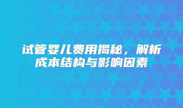 试管婴儿费用揭秘，解析成本结构与影响因素