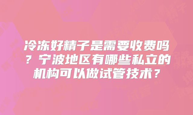 冷冻好精子是需要收费吗?宁波地区有哪些私立的机构可以做试管技术?