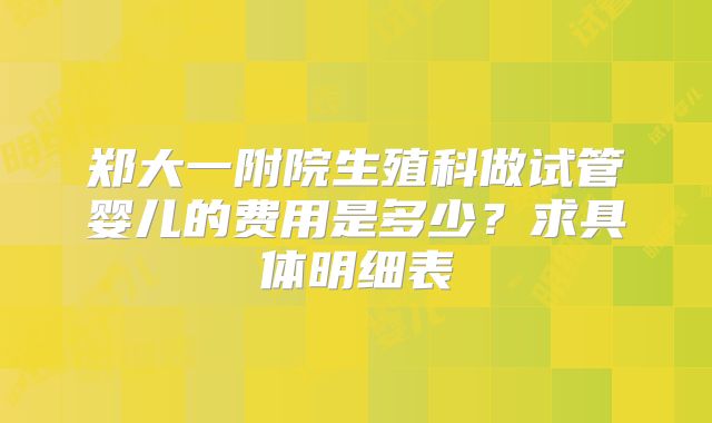 郑大一附院生殖科做试管婴儿的费用是多少？求具体明细表