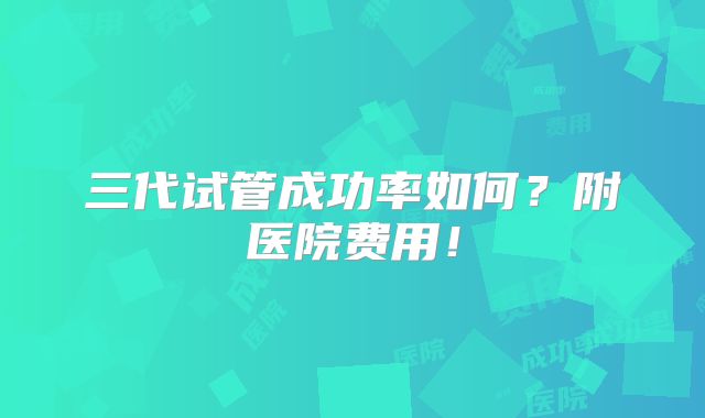 三代试管成功率如何?附医院费用!