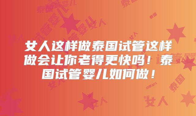 女人这样做泰国试管这样做会让你老得更快吗！泰国试管婴儿如何做！