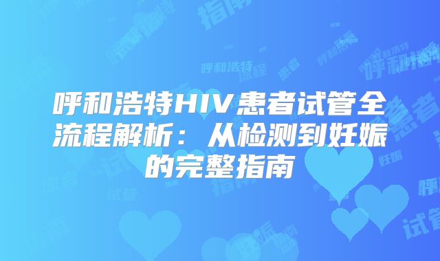 呼和浩特HIV患者试管全流程解析：从检测到妊娠的完整指南