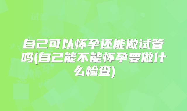 自己可以怀孕还能做试管吗(自己能不能怀孕要做什么检查)