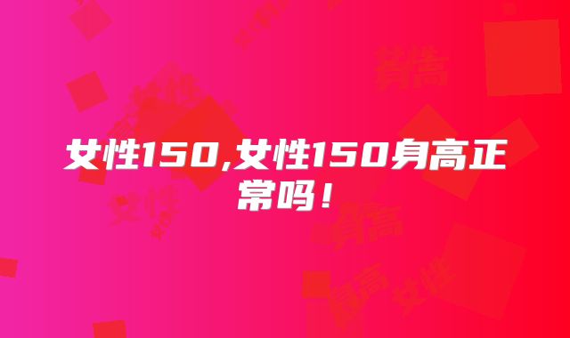 女性150,女性150身高正常吗！
