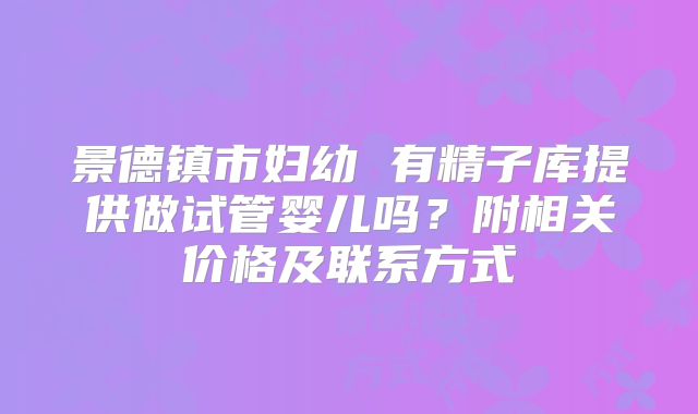 景德镇市妇幼 有精子库提供做试管婴儿吗？附相关价格及联系方式