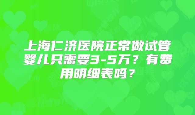 上海仁济医院正常做试管婴儿只需要3-5万？有费用明细表吗？