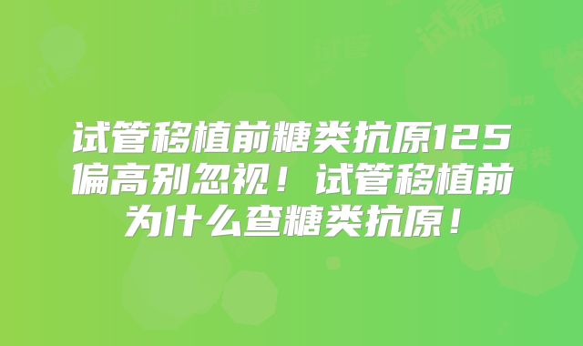 试管移植前糖类抗原125偏高别忽视！试管移植前为什么查糖类抗原！