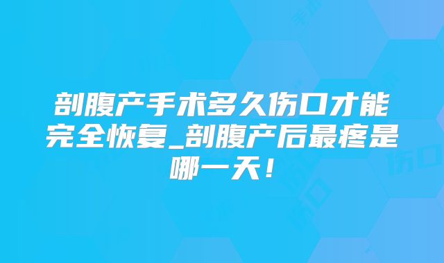 剖腹产手术多久伤口才能完全恢复_剖腹产后最疼是哪一天!
