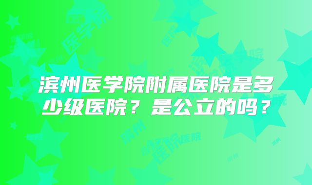 滨州医学院附属医院是多少级医院?是公立的吗?