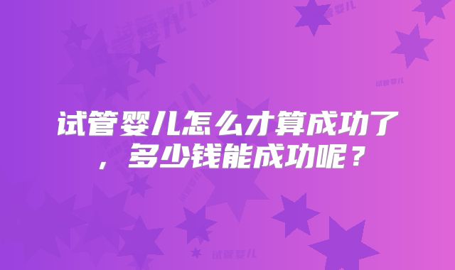 试管婴儿怎么才算成功了，多少钱能成功呢？