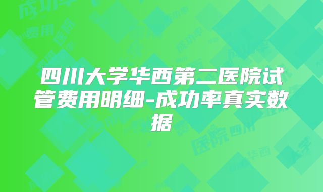 四川大学华西第二医院试管费用明细-成功率真实数据