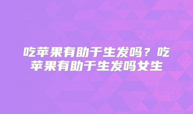 吃苹果有助于生发吗？吃苹果有助于生发吗女生