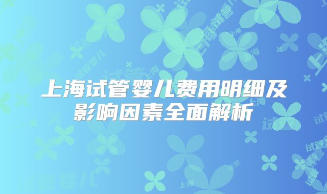 上海试管婴儿费用明细及影响因素全面解析