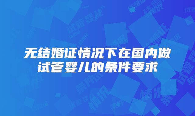 无结婚证情况下在国内做试管婴儿的条件要求