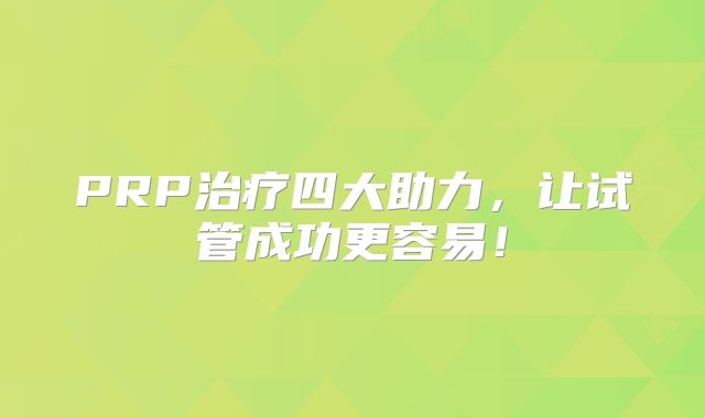 PRP治疗四大助力，让试管成功更容易！