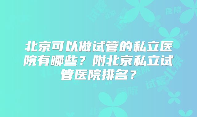 北京可以做试管的私立医院有哪些？附北京私立试管医院排名？