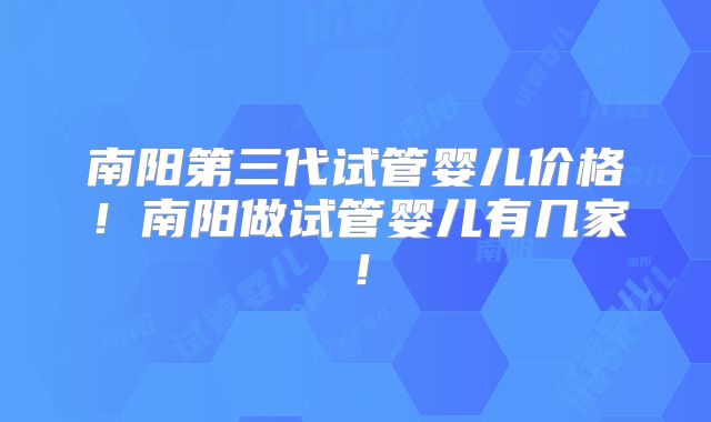 南阳第三代试管婴儿价格!南阳做试管婴儿有几家!