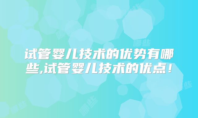 试管婴儿技术的优势有哪些,试管婴儿技术的优点！