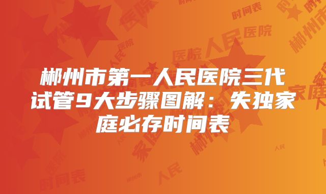 郴州市第一人民医院三代试管9大步骤图解：失独家庭必存时间表