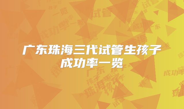 广东珠海三代试管生孩子成功率一览