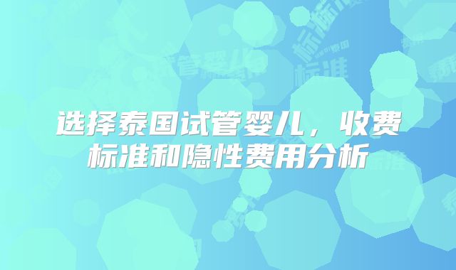 选择泰国试管婴儿,收费标准和隐性费用分析