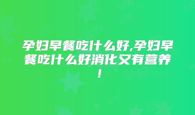 孕妇早餐吃什么好,孕妇早餐吃什么好消化又有营养！