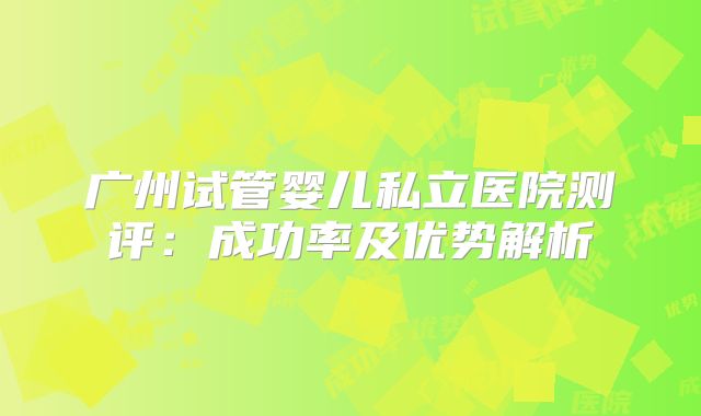 广州试管婴儿私立医院测评：成功率及优势解析