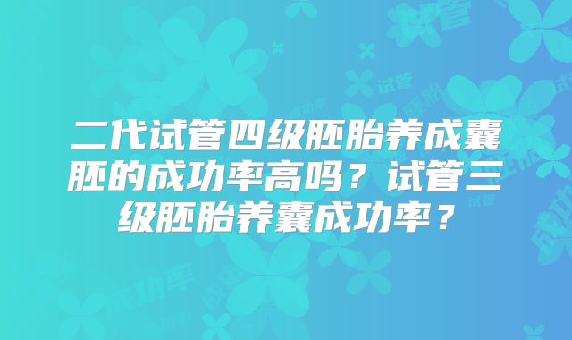 二代试管四级胚胎养成囊胚的成功率高吗?试管三级胚胎养囊成功率?