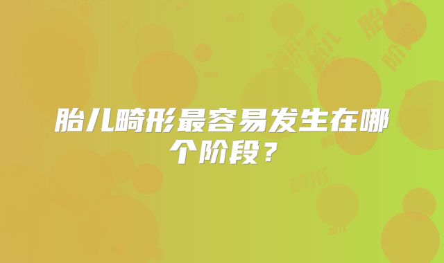 胎儿畸形最容易发生在哪个阶段？