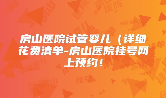 房山医院试管婴儿(详细花费清单-房山医院挂号网上预约!