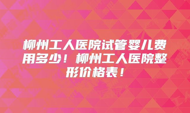 柳州工人医院试管婴儿费用多少！柳州工人医院整形价格表！
